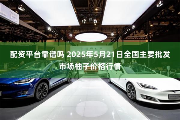 配资平台靠谱吗 2025年5月21日全国主要批发市场柚子价格行情
