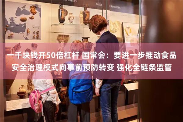 一千块钱开50倍杠杆 国常会：要进一步推动食品安全治理模式向事前预防转变 强化全链条监管