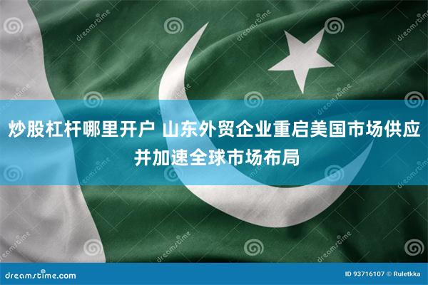 炒股杠杆哪里开户 山东外贸企业重启美国市场供应 并加速全球市场布局