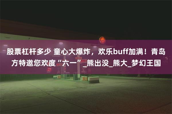 股票杠杆多少 童心大爆炸，欢乐buff加满！青岛方特邀您欢度“六一”_熊出没_熊大_梦幻王国