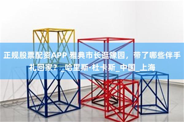 正规股票配资APP 雅典市长逛豫园，带了哪些伴手礼回家？_哈里斯·杜卡斯_中国_上海