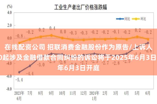 在线配资公司 招联消费金融股份作为原告/上诉人的10起涉及金融借款合同纠纷的诉讼将于2025年6月3日开庭