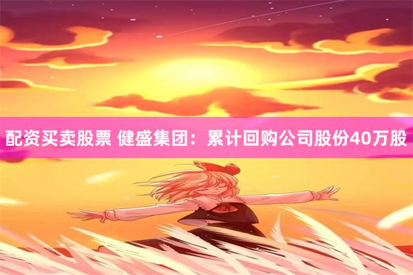 配资买卖股票 健盛集团：累计回购公司股份40万股
