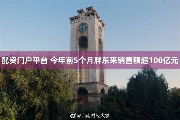 配资门户平台 今年前5个月胖东来销售额超100亿元