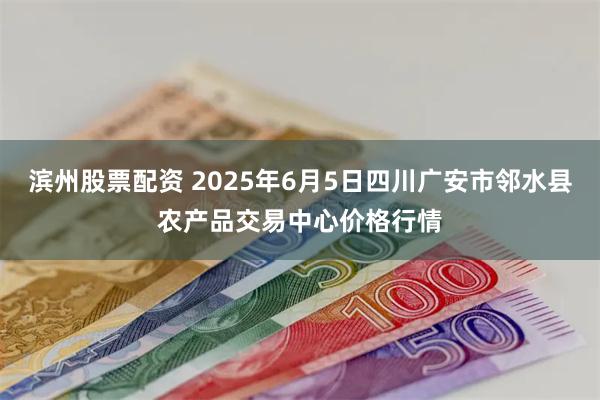 滨州股票配资 2025年6月5日四川广安市邻水县农产品交易中心价格行情