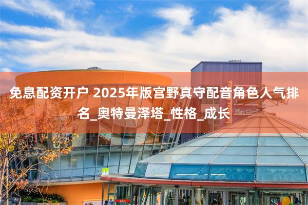 免息配资开户 2025年版宫野真守配音角色人气排名_奥特曼泽塔_性格_成长