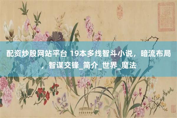 配资炒股网站平台 19本多线智斗小说，暗流布局，智谋交锋_简介_世界_魔法