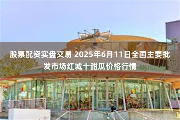 股票配资实盘交易 2025年6月11日全国主要批发市场红城十甜瓜价格行情
