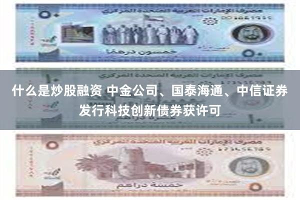 什么是炒股融资 中金公司、国泰海通、中信证券发行科技创新债券获许可