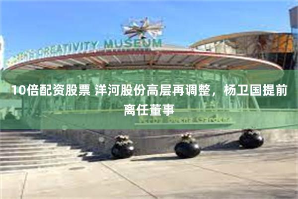 10倍配资股票 洋河股份高层再调整，杨卫国提前离任董事