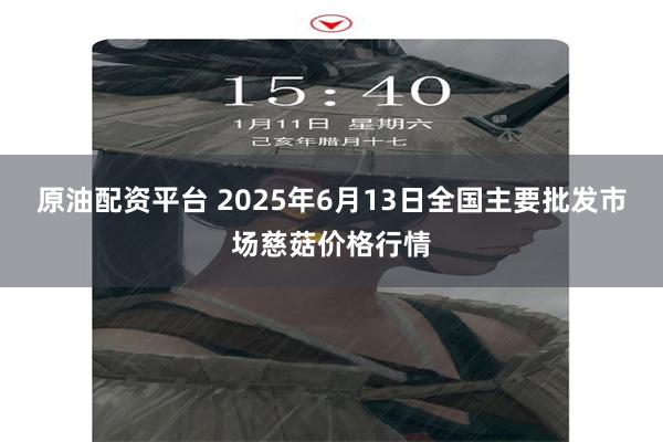 原油配资平台 2025年6月13日全国主要批发市场慈菇价格行情