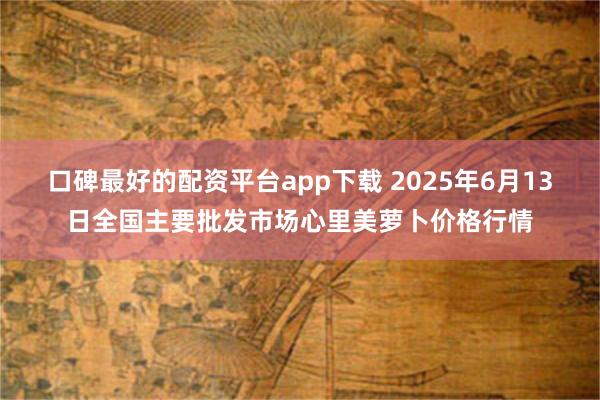 口碑最好的配资平台app下载 2025年6月13日全国主要批发市场心里美萝卜价格行情