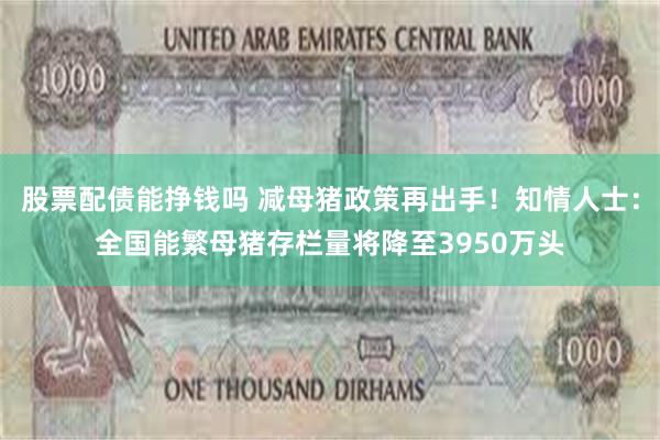 股票配债能挣钱吗 减母猪政策再出手！知情人士：全国能繁母猪存栏量将降至3950万头