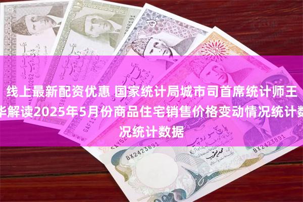 线上最新配资优惠 国家统计局城市司首席统计师王中华解读2025年5月份商品住宅销售价格变动情况统计数据