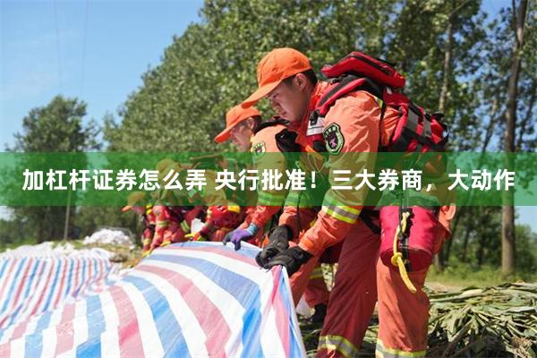 加杠杆证券怎么弄 央行批准！三大券商，大动作