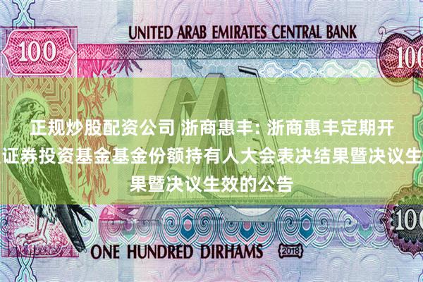 正规炒股配资公司 浙商惠丰: 浙商惠丰定期开放债券型证券投资基金基金份额持有人大会表决结果暨决议生效的公告
