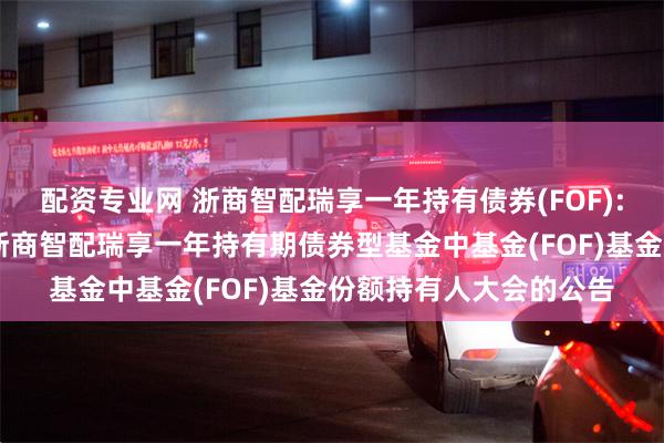 配资专业网 浙商智配瑞享一年持有债券(FOF): 关于以通讯方式召开浙商智配瑞享一年持有期债券型基金中基金(FOF)基金份额持有人大会的公告