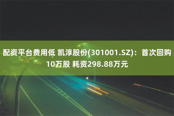 配资平台费用低 凯淳股份(301001.SZ)：首次回购10万股 耗资298.88万元