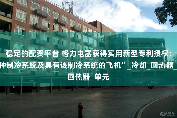 稳定的配资平台 格力电器获得实用新型专利授权：“一种制冷系统及具有该制冷系统的飞机”_冷却_回热器_单元