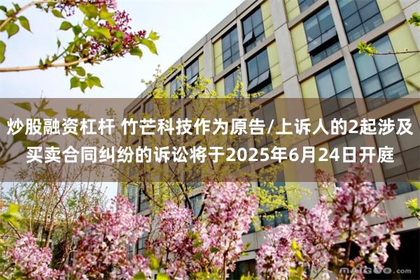 炒股融资杠杆 竹芒科技作为原告/上诉人的2起涉及买卖合同纠纷的诉讼将于2025年6月24日开庭