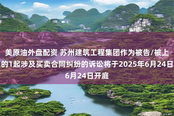 美原油外盘配资 苏州建筑工程集团作为被告/被上诉人的1起涉及买卖合同纠纷的诉讼将于2025年6月24日开庭