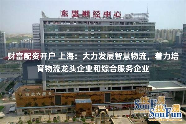 财富配资开户 上海：大力发展智慧物流，着力培育物流龙头企业和综合服务企业