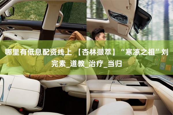 哪里有低息配资线上 【杏林撷萃】“寒凉之祖”刘完素_道教_治疗_当归