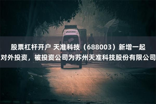 股票杠杆开户 天准科技（688003）新增一起对外投资，被投资公司为苏州天准科技股份有限公司