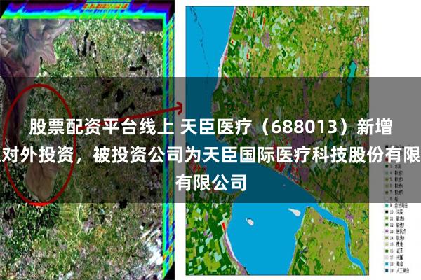 股票配资平台线上 天臣医疗（688013）新增一起对外投资，被投资公司为天臣国际医疗科技股份有限公司