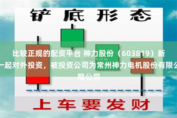 比较正规的配资平台 神力股份（603819）新增一起对外投资，被投资公司为常州神力电机股份有限公司