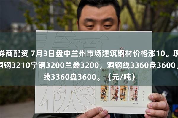 券商配资 7月3日盘中兰州市场建筑钢材价格涨10。现螺纹Φ20酒钢3210宁钢3200兰鑫3200，酒钢线3360盘3600。（元/吨）
