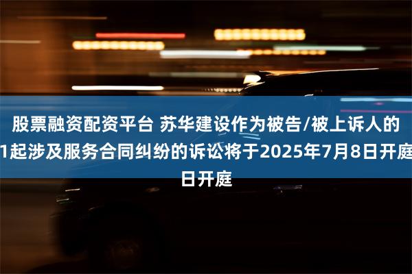 股票融资配资平台 苏华建设作为被告/被上诉人的1起涉及服务合同纠纷的诉讼将于2025年7月8日开庭