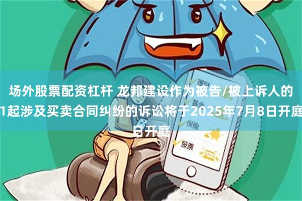 场外股票配资杠杆 龙邦建设作为被告/被上诉人的1起涉及买卖合同纠纷的诉讼将于2025年7月8日开庭