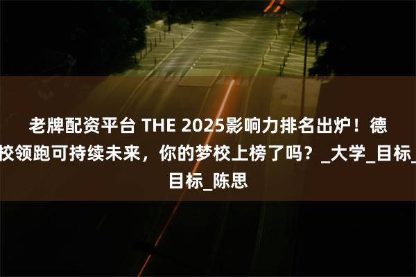 老牌配资平台 THE 2025影响力排名出炉！德国高校领跑可持续未来，你的梦校上榜了吗？_大学_目标_陈思