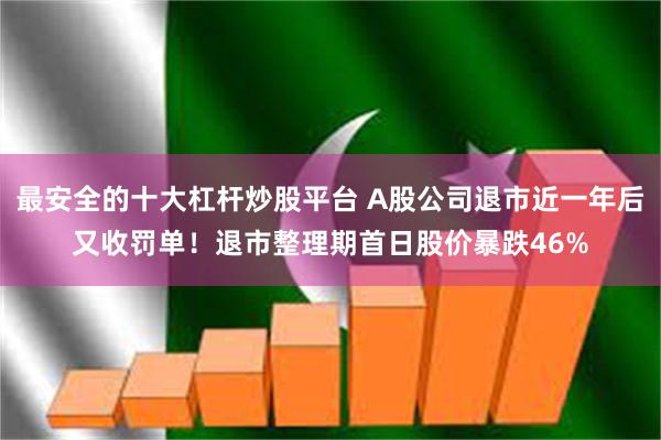 最安全的十大杠杆炒股平台 A股公司退市近一年后又收罚单！退市整理期首日股价暴跌46%