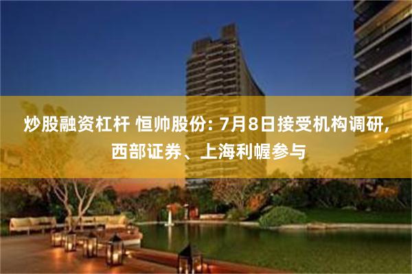 炒股融资杠杆 恒帅股份: 7月8日接受机构调研, 西部证券、上海利幄参与
