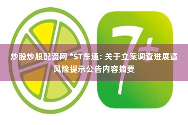 炒股炒股配资网 *ST东通: 关于立案调查进展暨风险提示公告内容摘要