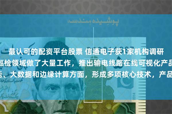 最认可的配资平台股票 信通电子获1家机构调研：公司围绕着输电线路巡检领域做了大量工作，推出输电线路在线可视化产品，并在人工智能、大数据和边缘计算方面，形成多项核心技术，产品也批量应用于国内行业客户（附调研问答）