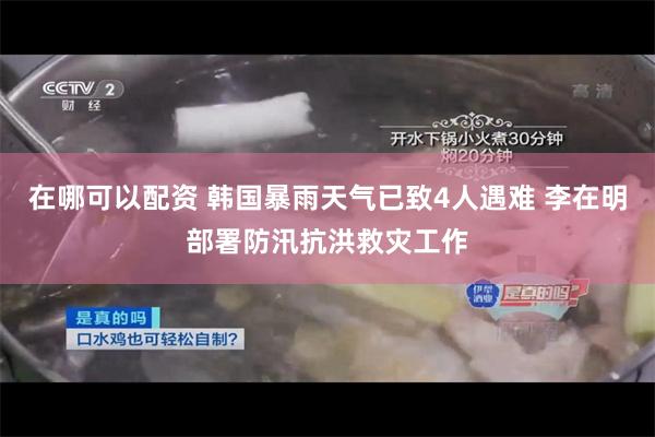 在哪可以配资 韩国暴雨天气已致4人遇难 李在明部署防汛抗洪救灾工作