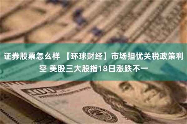 证券股票怎么样 【环球财经】市场担忧关税政策利空 美股三大股指18日涨跌不一