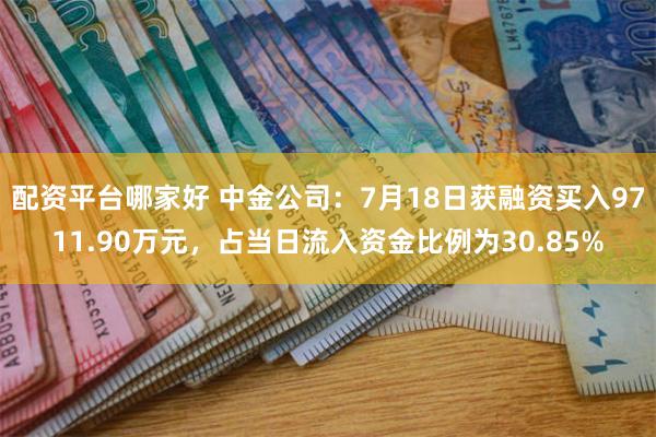 配资平台哪家好 中金公司：7月18日获融资买入9711.90万元，占当日流入资金比例为30.85%
