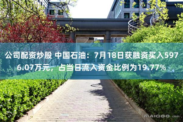 公司配资炒股 中国石油：7月18日获融资买入5976.07万元，占当日流入资金比例为19.77%