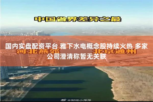 国内实盘配资平台 雅下水电概念股持续火热 多家公司澄清称暂无关联