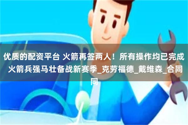 优质的配资平台 火箭再签两人！所有操作均已完成 火箭兵强马壮备战新赛季_克劳福德_戴维森_合同