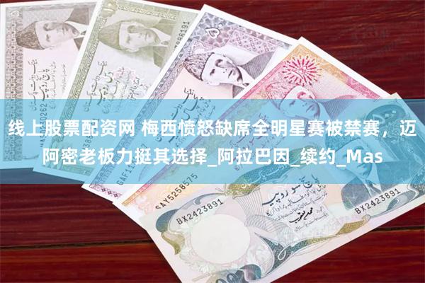 线上股票配资网 梅西愤怒缺席全明星赛被禁赛，迈阿密老板力挺其选择_阿拉巴因_续约_Mas