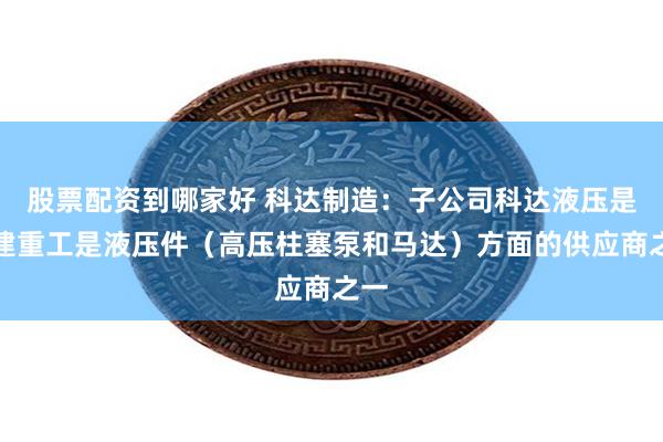 股票配资到哪家好 科达制造：子公司科达液压是铁建重工是液压件（高压柱塞泵和马达）方面的供应商之一