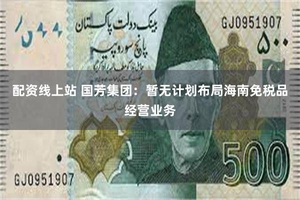 配资线上站 国芳集团：暂无计划布局海南免税品经营业务