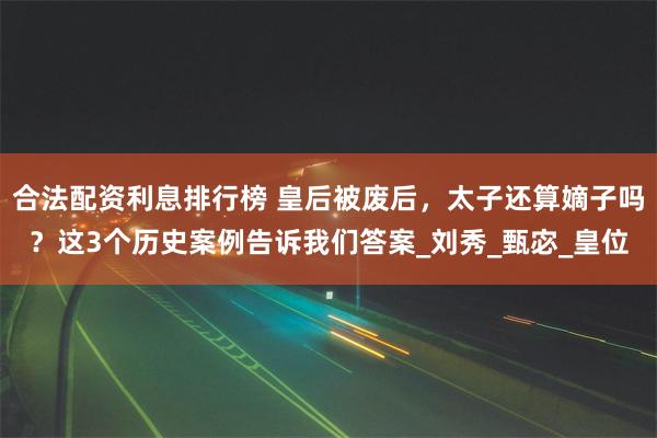 合法配资利息排行榜 皇后被废后，太子还算嫡子吗？这3个历史案例告诉我们答案_刘秀_甄宓_皇位