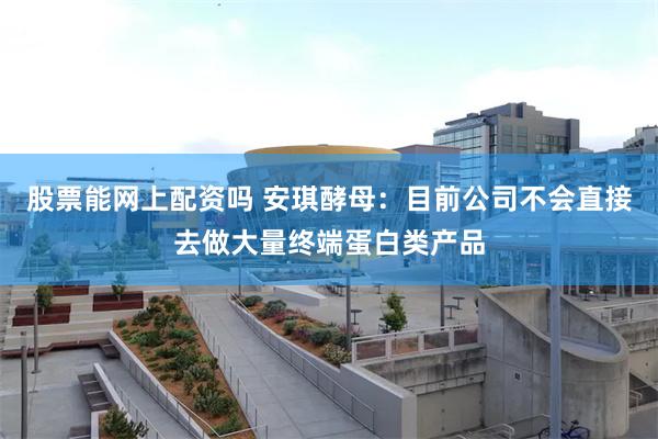 股票能网上配资吗 安琪酵母：目前公司不会直接去做大量终端蛋白类产品