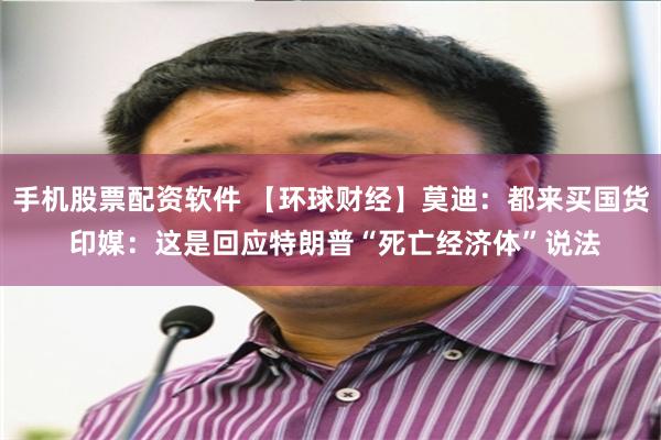 手机股票配资软件 【环球财经】莫迪：都来买国货 印媒：这是回应特朗普“死亡经济体”说法